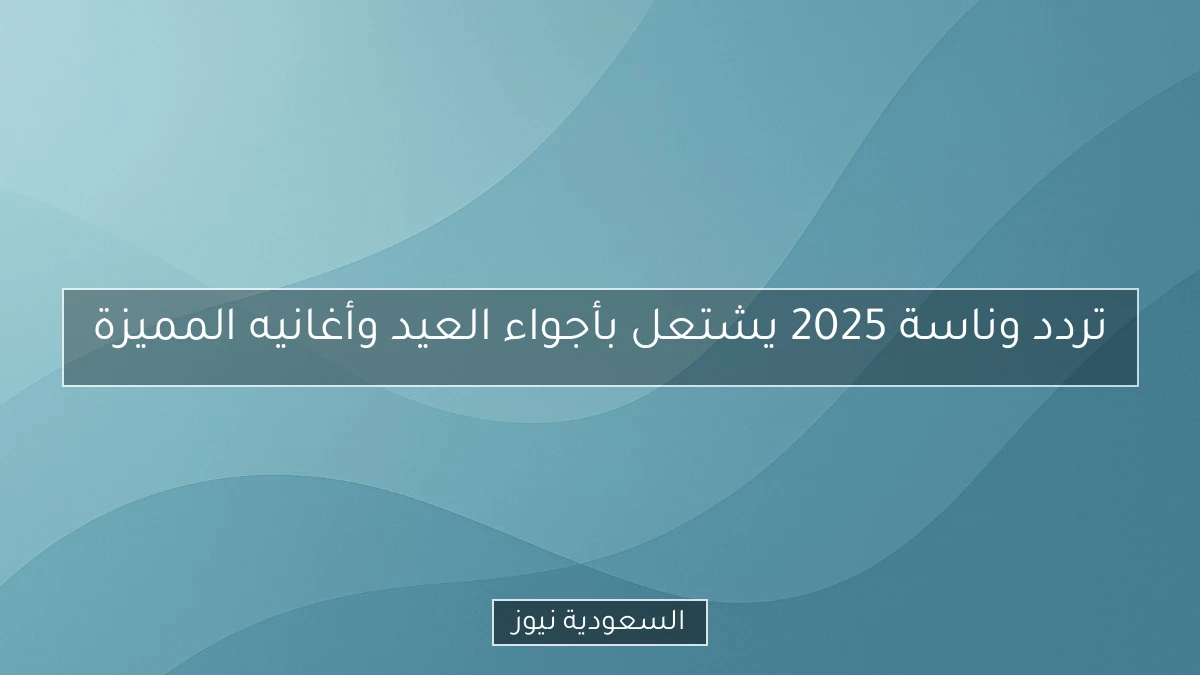 تردد وناسة 2025 يشتعل بأجواء العيد وأغانيه المميزة