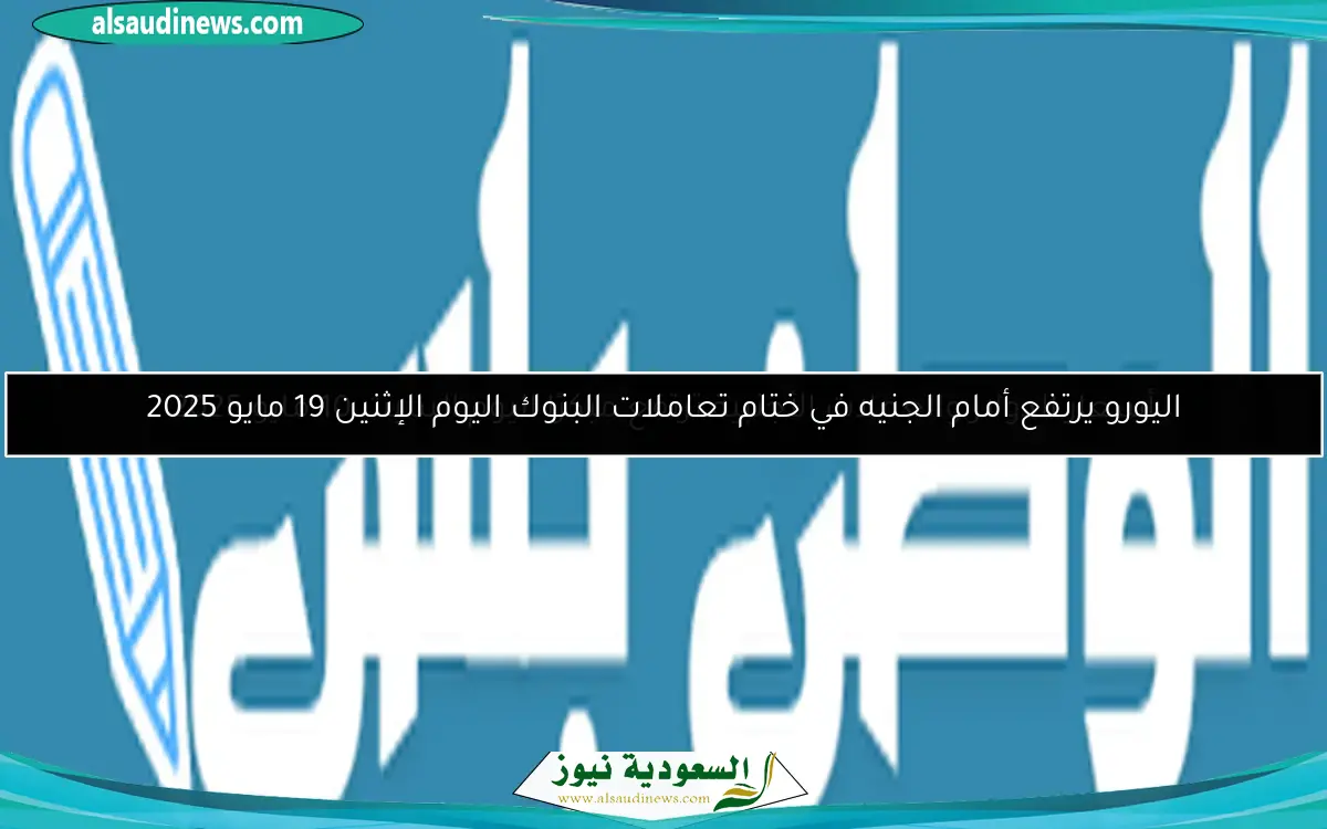 اليورو يرتفع أمام الجنيه في ختام تعاملات البنوك اليوم الإثنين 19 مايو 2025