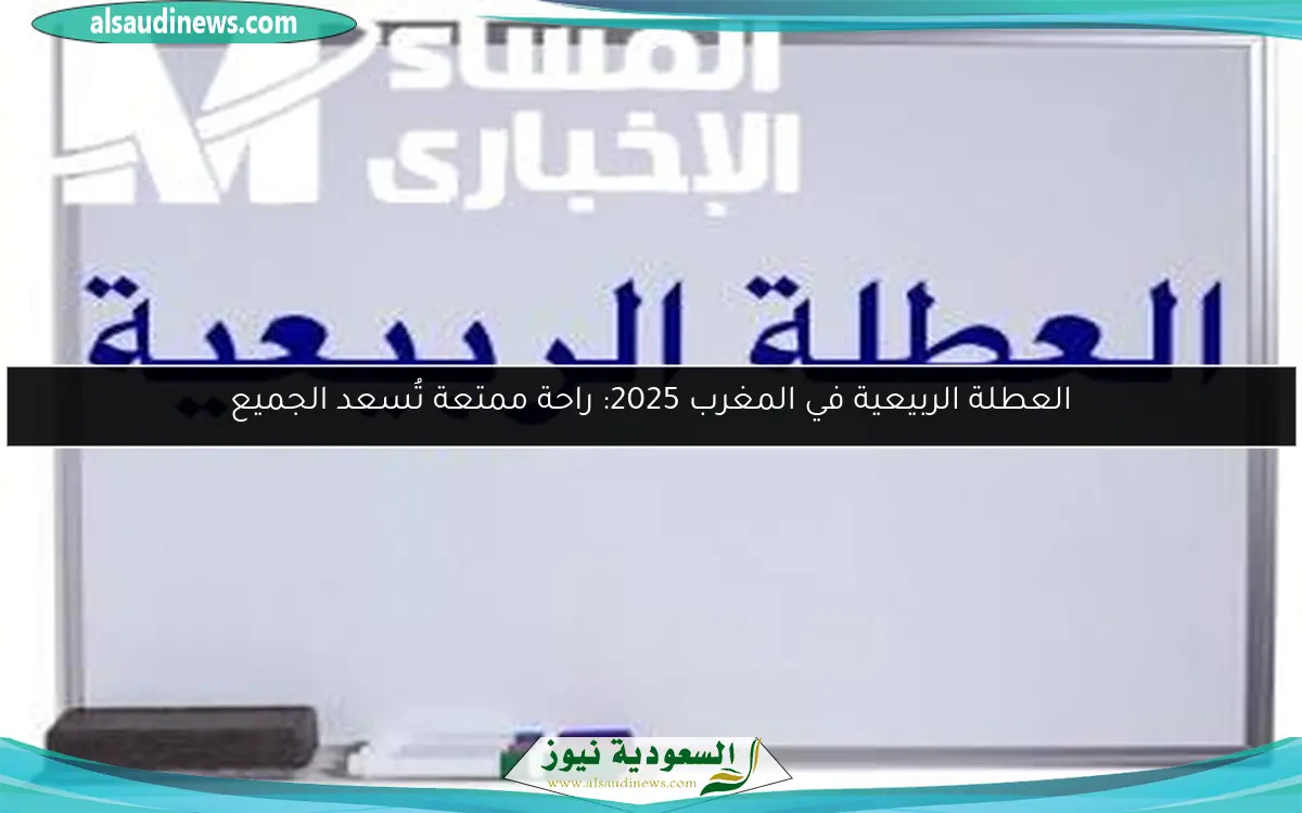 العطلة الربيعية في المغرب 2025: راحة ممتعة تُسعد الجميع