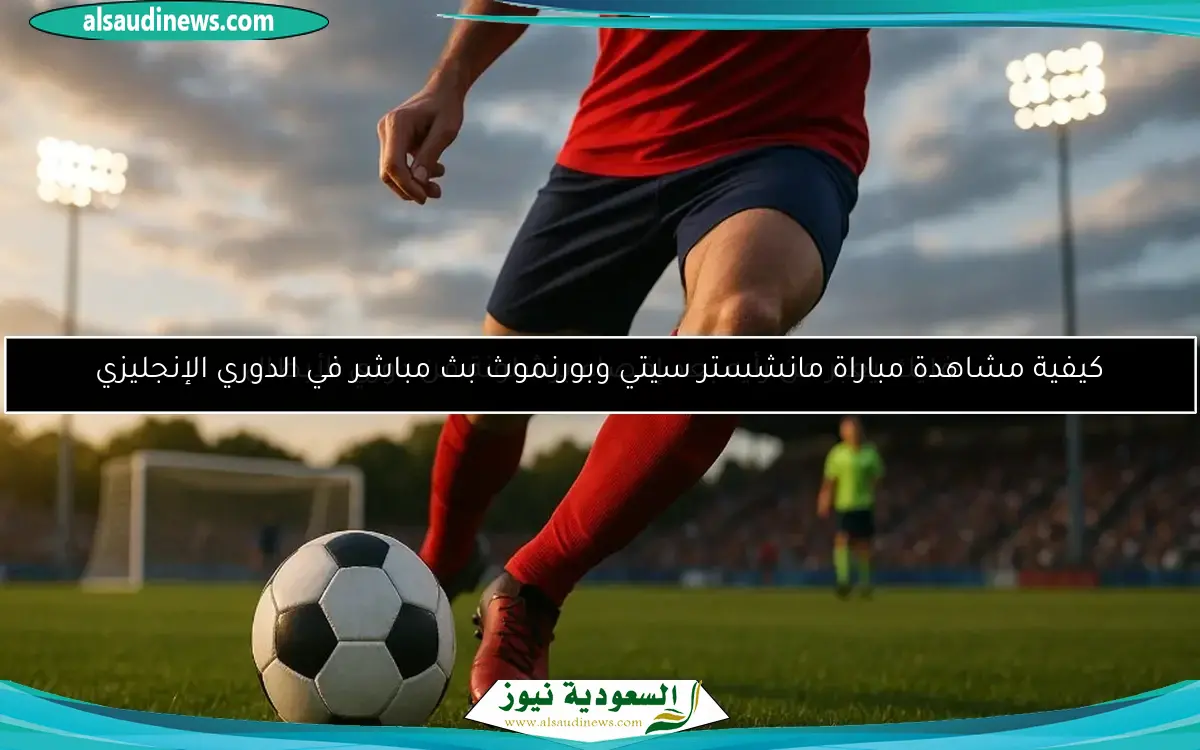 كيفية مشاهدة مباراة مانشستر سيتي وبورنموث بث مباشر في الدوري الإنجليزي