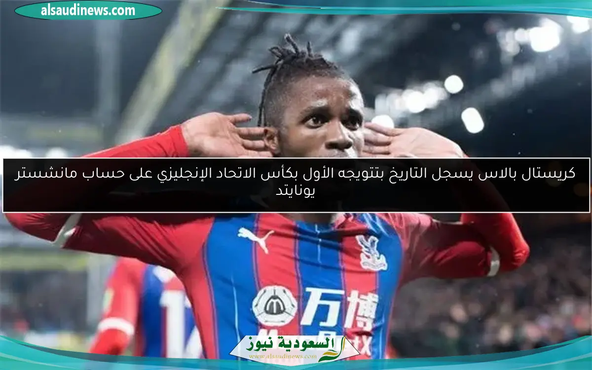كريستال بالاس يسجل التاريخ بتتويجه الأول بكأس الاتحاد الإنجليزي على حساب مانشستر يونايتد