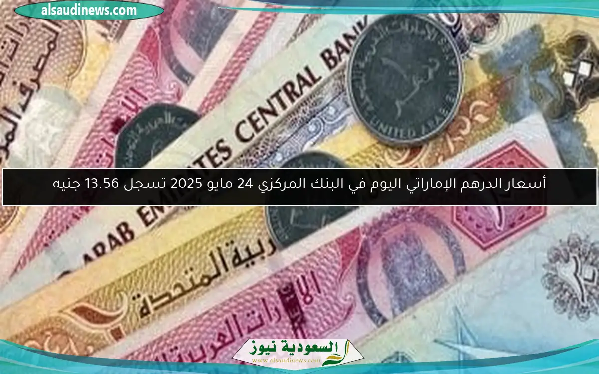 أسعار الدرهم الإماراتي اليوم في البنك المركزي 24 مايو 2025 تسجل 13.56 جنيه