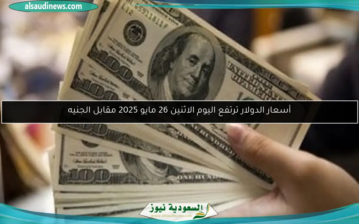 أسعار الدولار ترتفع اليوم الاثنين 26 مايو 2025 مقابل الجنيه