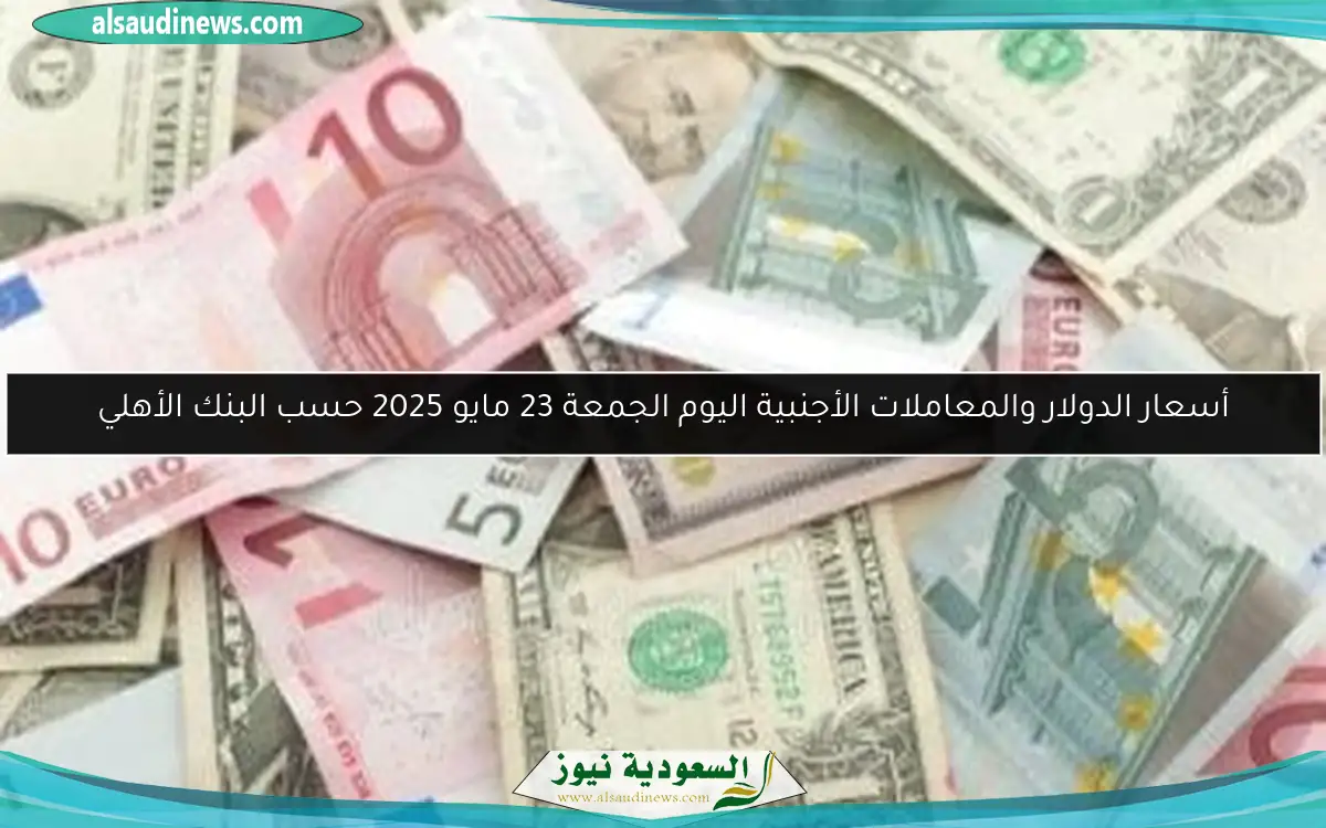 أسعار الدولار والمعاملات الأجنبية اليوم الجمعة 23 مايو 2025 حسب البنك الأهلي