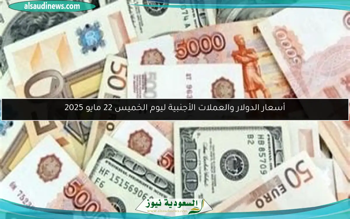 أسعار الدولار والعملات الأجنبية ليوم الخميس 22 مايو 2025