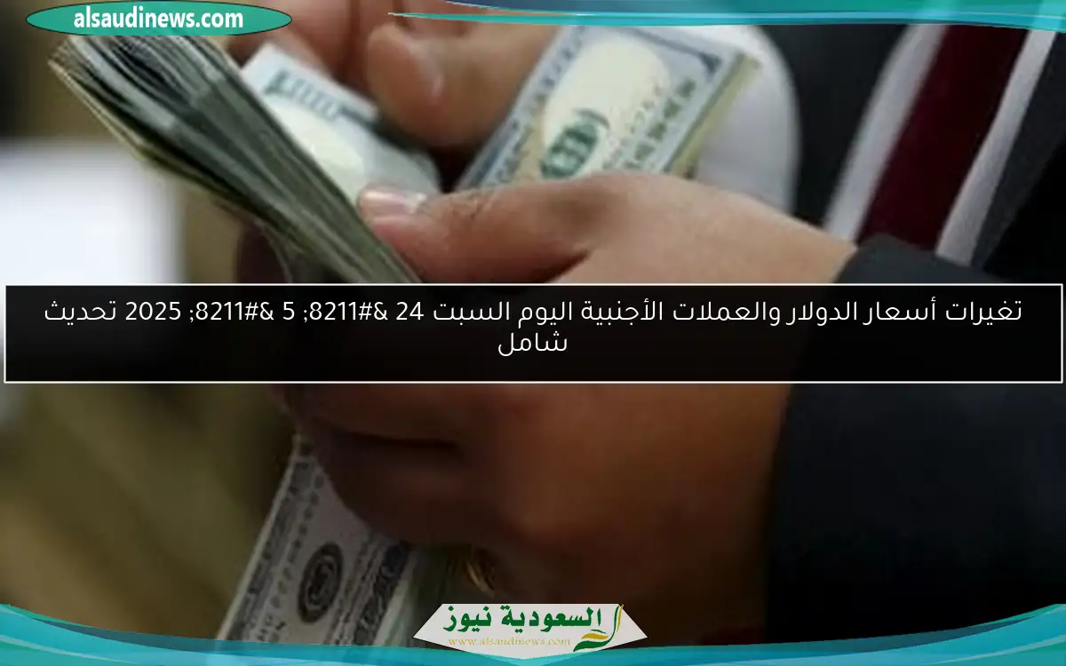 تغيرات أسعار الدولار والعملات الأجنبية اليوم السبت 24 – 5 – 2025 تحديث شامل