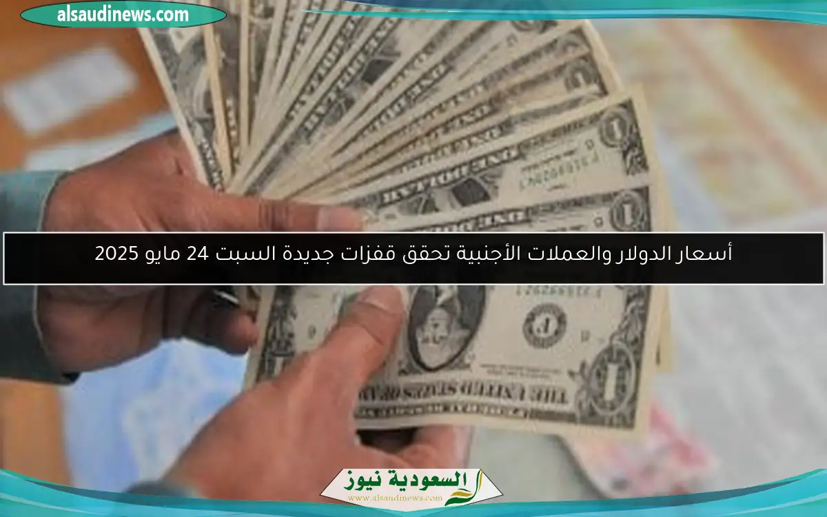 أسعار الدولار والعملات الأجنبية تحقق قفزات جديدة السبت 24 مايو 2025