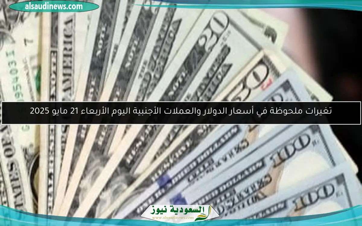 تغيرات ملحوظة في أسعار الدولار والعملات الأجنبية اليوم الأربعاء 21 مايو 2025