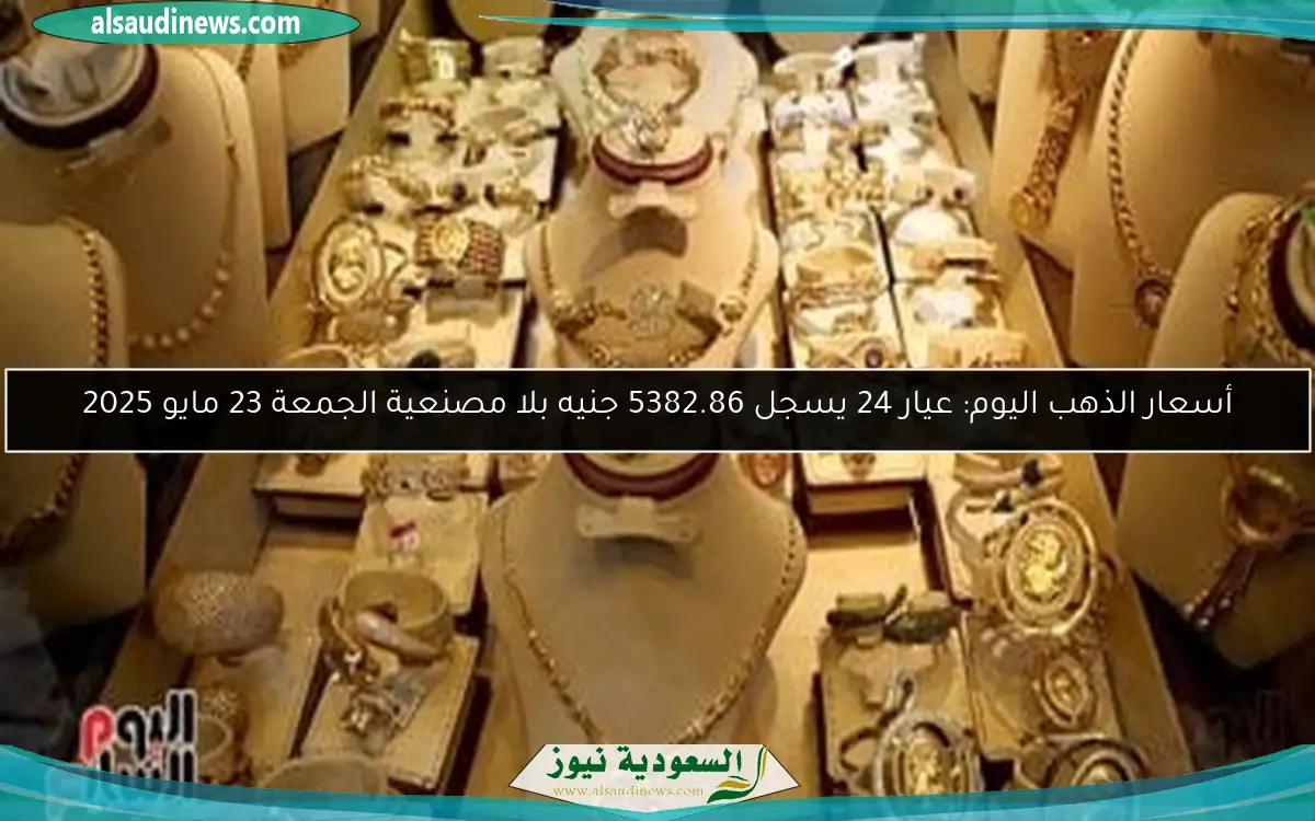 أسعار الذهب اليوم: عيار 24 يسجل 5382.86 جنيه بلا مصنعية الجمعة 23 مايو 2025