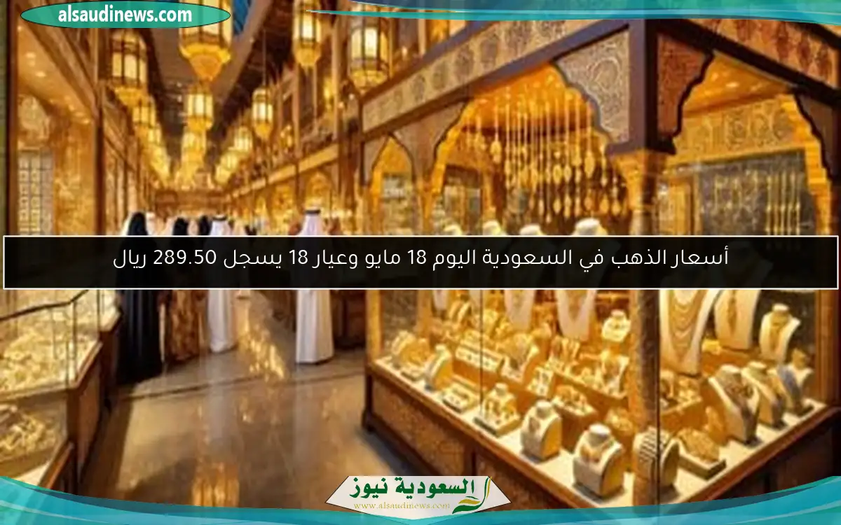 أسعار الذهب في السعودية اليوم 18 مايو وعيار 18 يسجل 289.50 ريال