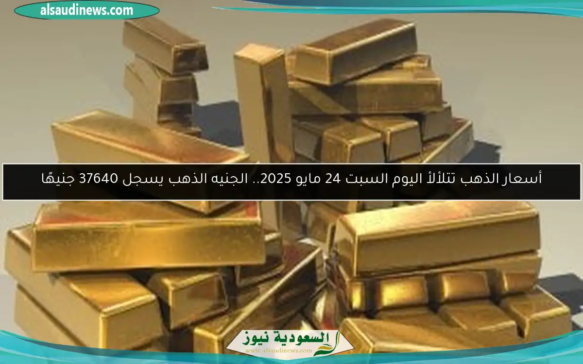أسعار الذهب تتلألأ اليوم السبت 24 مايو 2025.. الجنيه الذهب يسجل 37640 جنيهًا