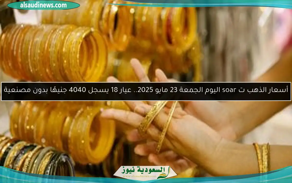 أسعار الذهب ت soar اليوم الجمعة 23 مايو 2025.. عيار 18 يسجل 4040 جنيهًا بدون مصنعية
