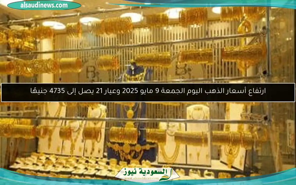 ارتفاع أسعار الذهب اليوم الجمعة 9 مايو 2025 وعيار 21 يصل إلى 4735 جنيهًا