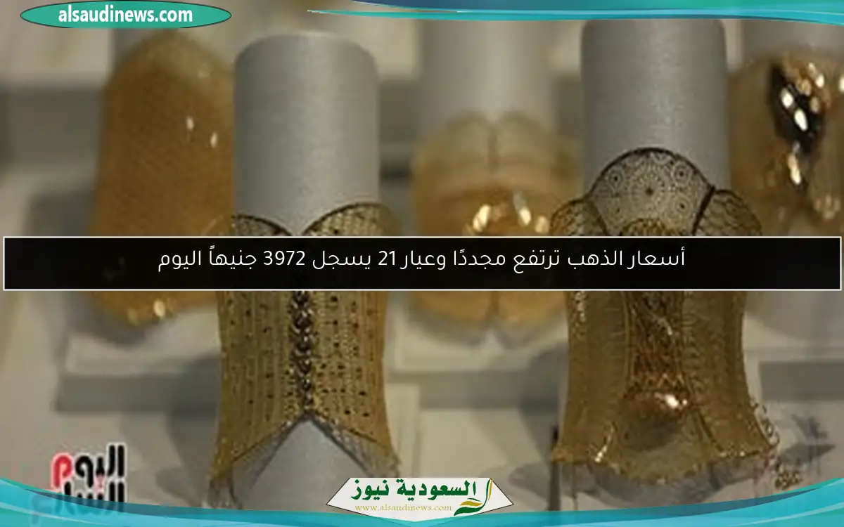 أسعار الذهب ترتفع مجددًا وعيار 21 يسجل 3972 جنيهاً اليوم