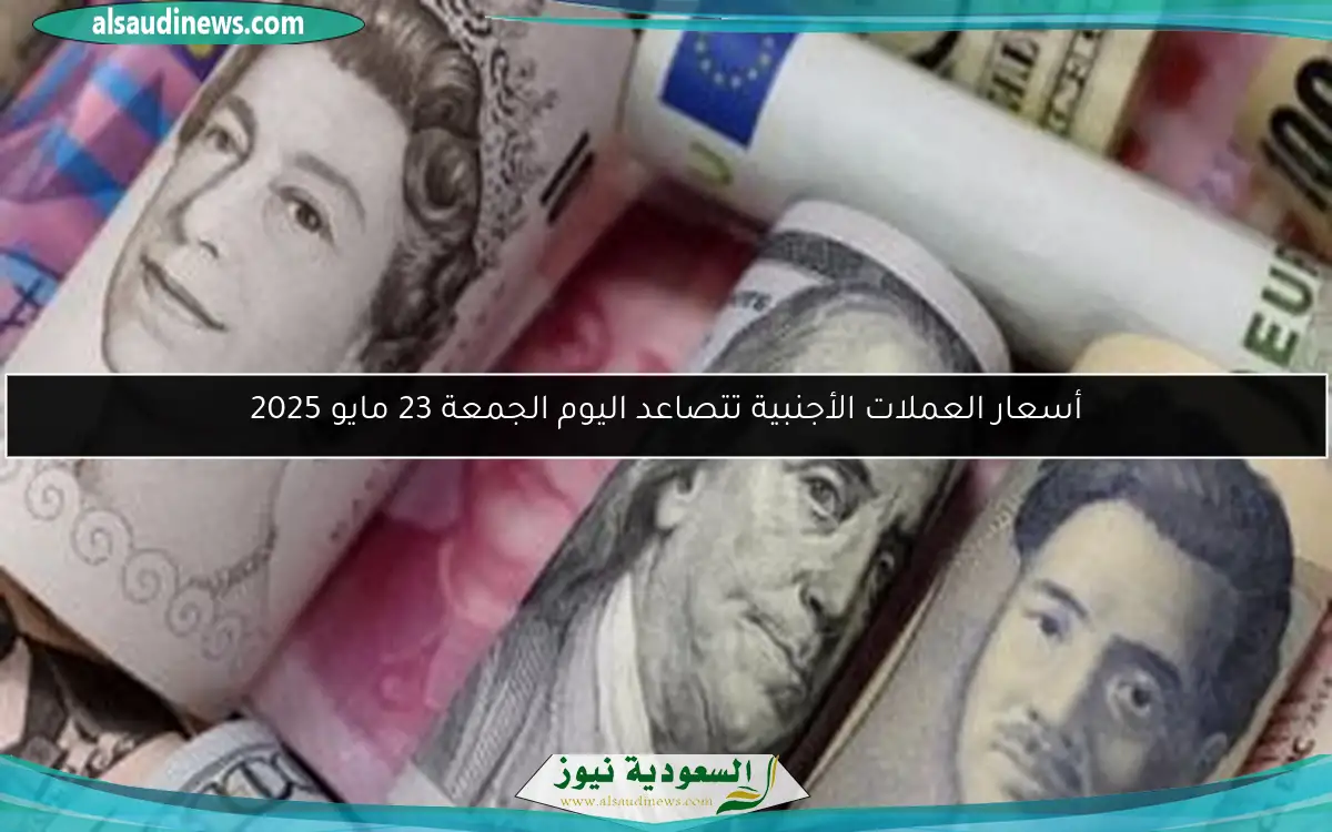 أسعار العملات الأجنبية تتصاعد اليوم الجمعة 23 مايو 2025