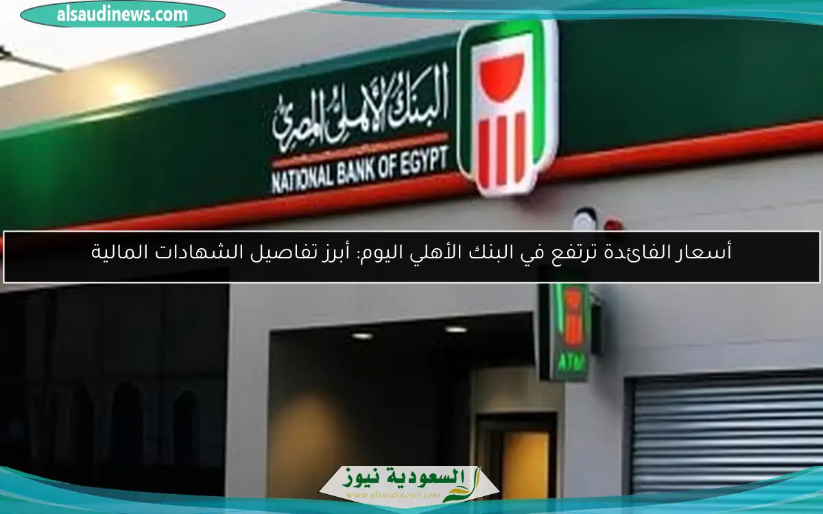 أسعار الفائدة ترتفع في البنك الأهلي اليوم: أبرز تفاصيل الشهادات المالية