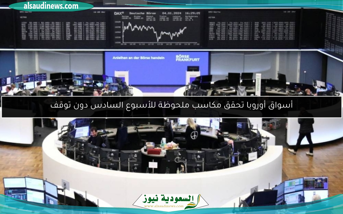 أسواق أوروبا تحقق مكاسب ملحوظة للأسبوع السادس دون توقف