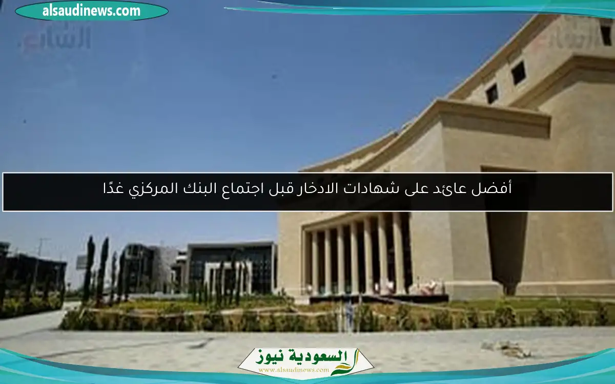 أفضل عائد على شهادات الادخار قبل اجتماع البنك المركزي غدًا