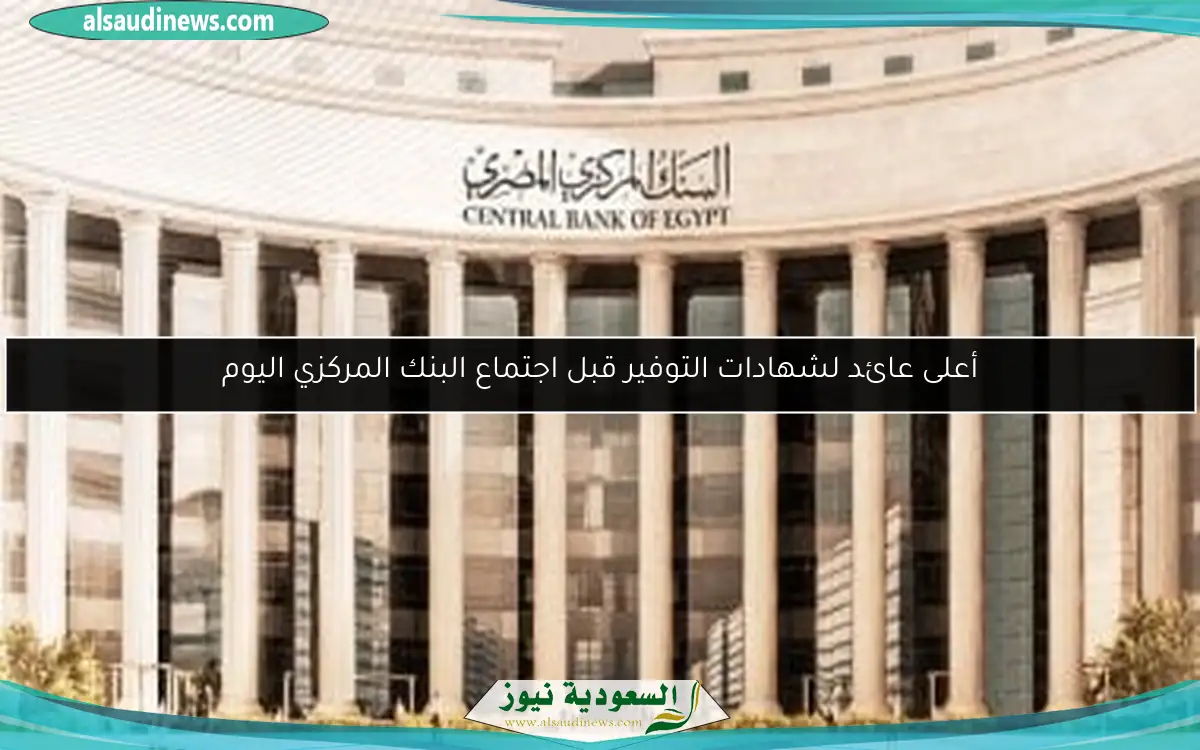 أعلى عائد لشهادات التوفير قبل اجتماع البنك المركزي اليوم