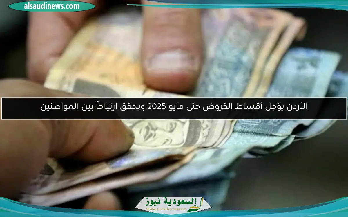 الأردن يؤجل أقساط القروض حتى مايو 2025 ويحقق ارتياحاً بين المواطنين