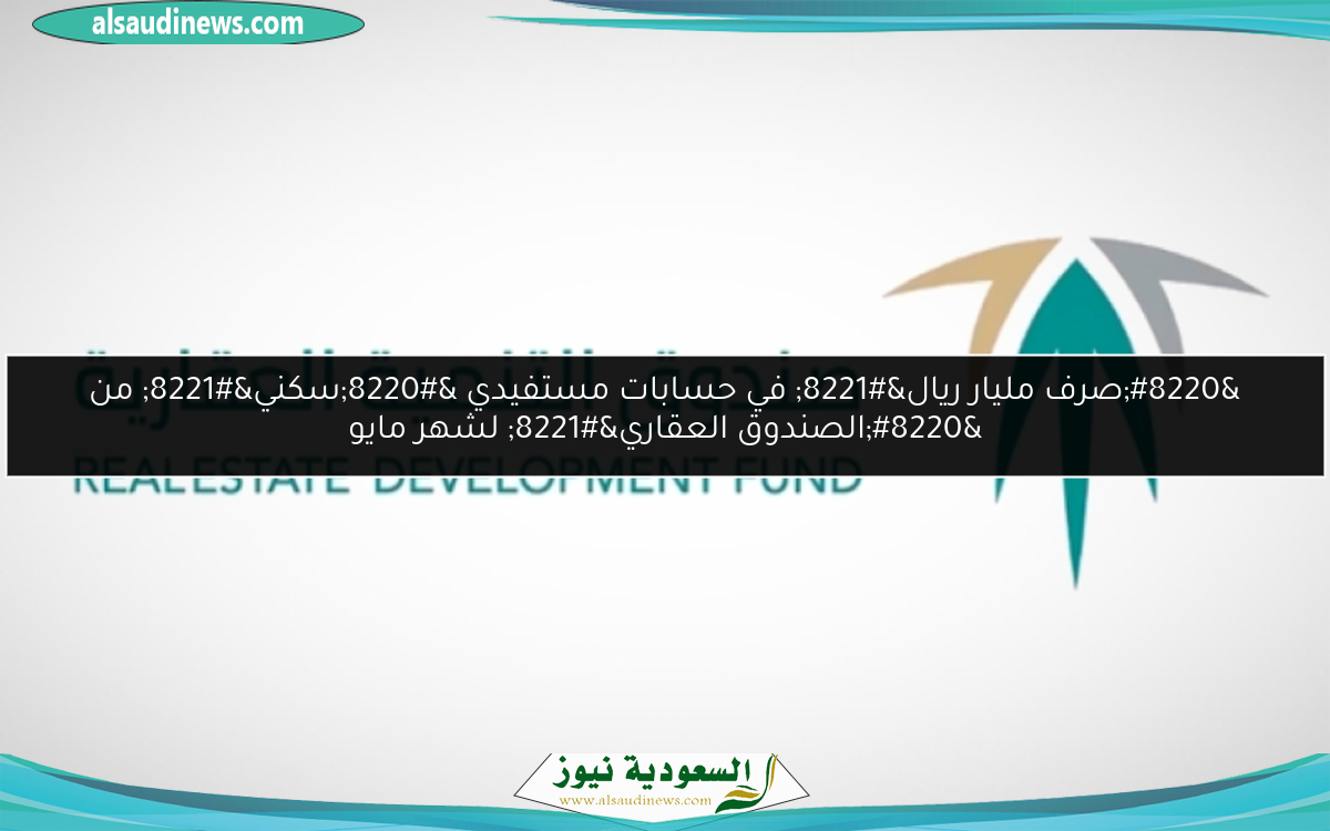“صرف مليار ريال” في حسابات مستفيدي “سكني” من “الصندوق العقاري” لشهر مايو