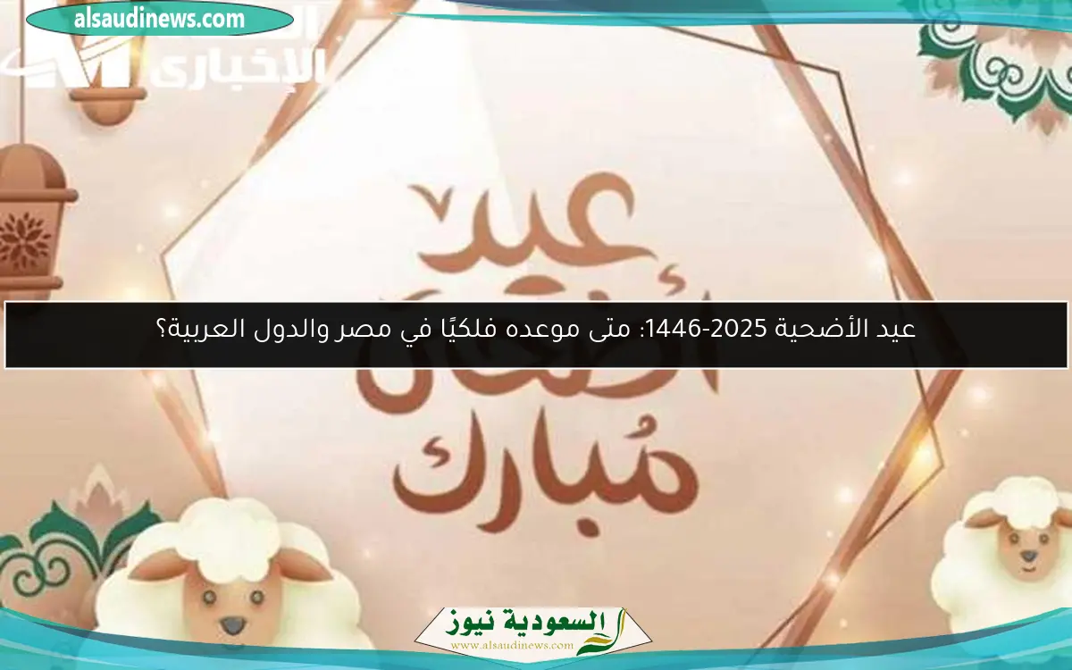 عيد الأضحية 2025-1446: متى موعده فلكيًا في مصر والدول العربية؟