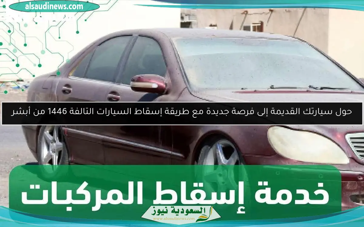 حول سيارتك القديمة إلى فرصة جديدة مع طريقة إسقاط السيارات التالفة 1446 من أبشر