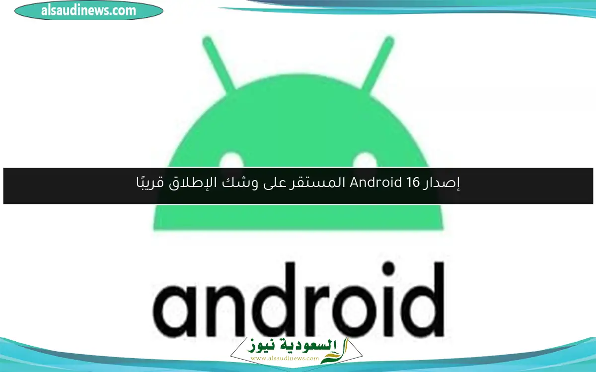 إصدار Android 16 المستقر على وشك الإطلاق قريبًا