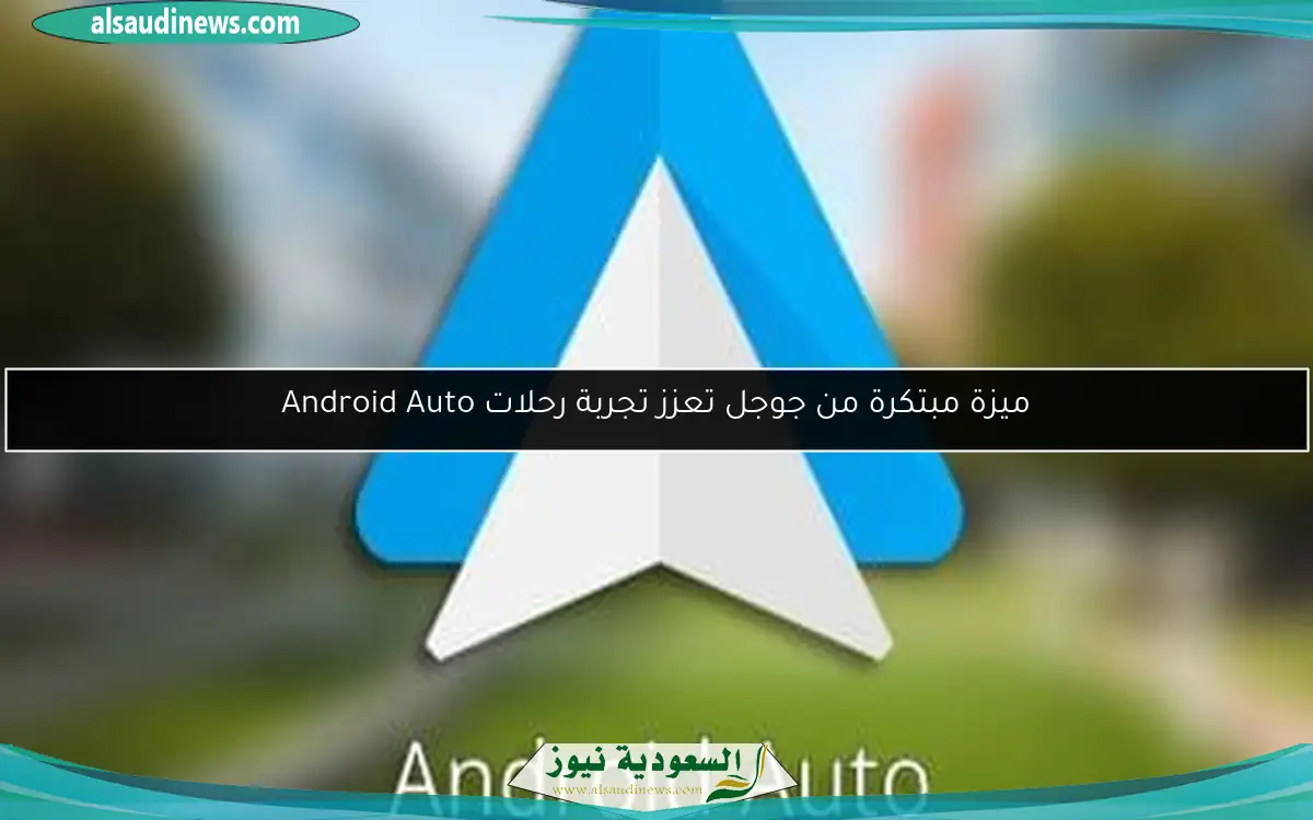 ميزة مبتكرة من جوجل تعزز تجربة رحلات Android Auto