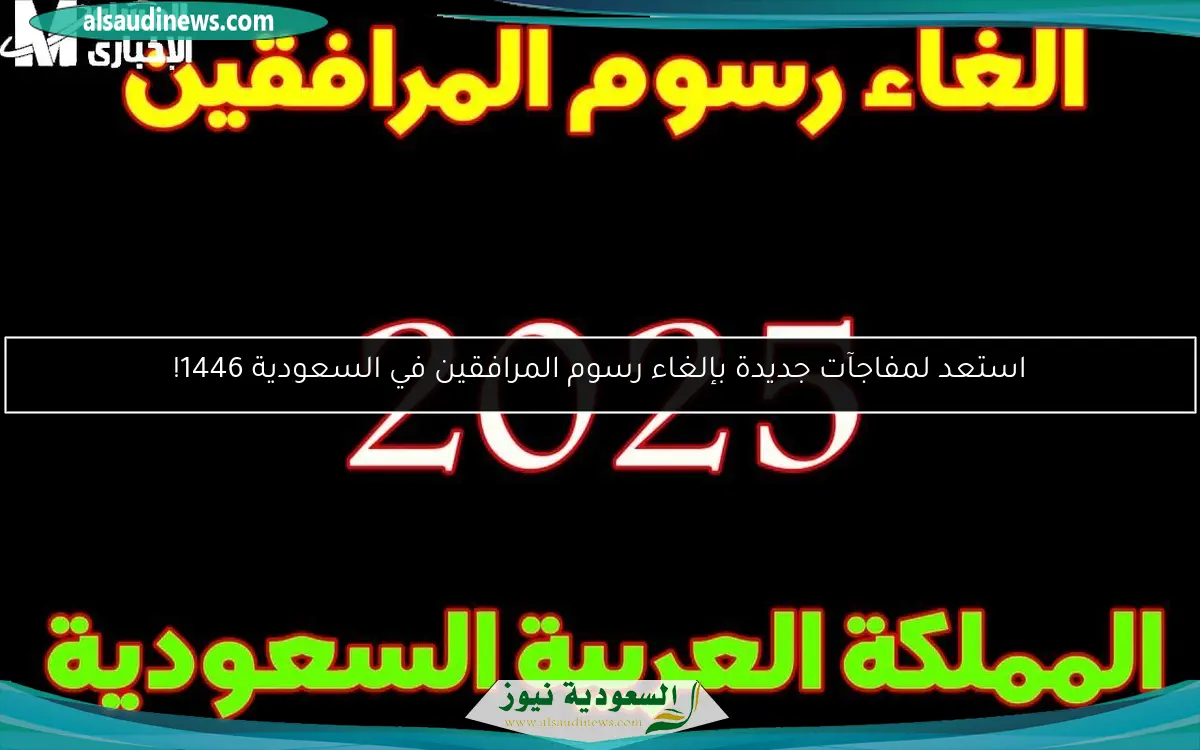 استعد لمفاجآت جديدة بإلغاء رسوم المرافقين في السعودية 1446!