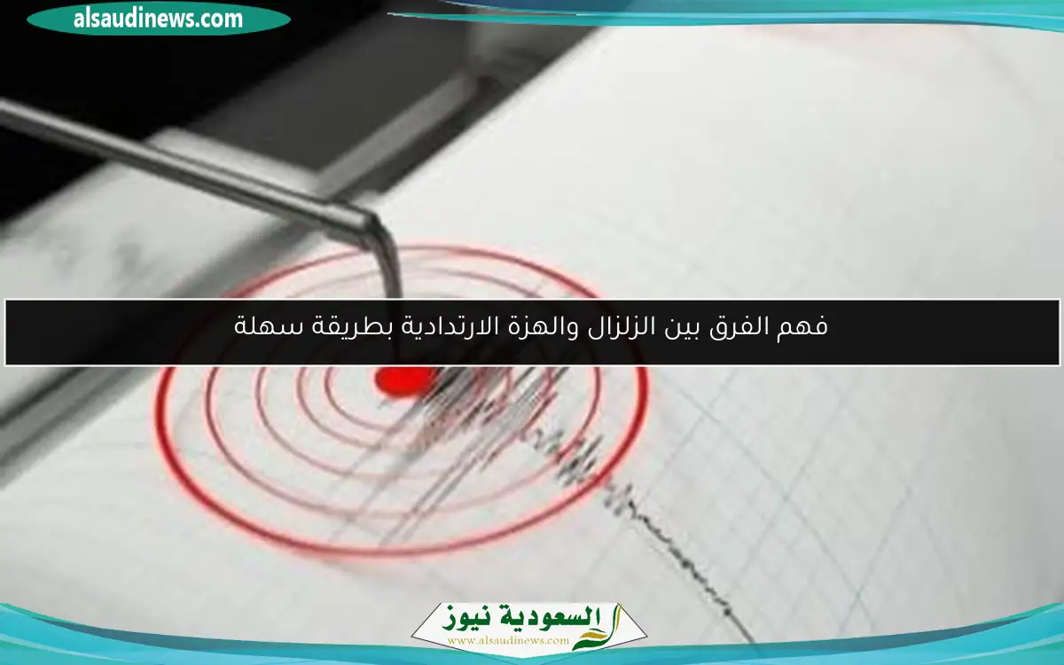 فهم الفرق بين الزلزال والهزة الارتدادية بطريقة سهلة