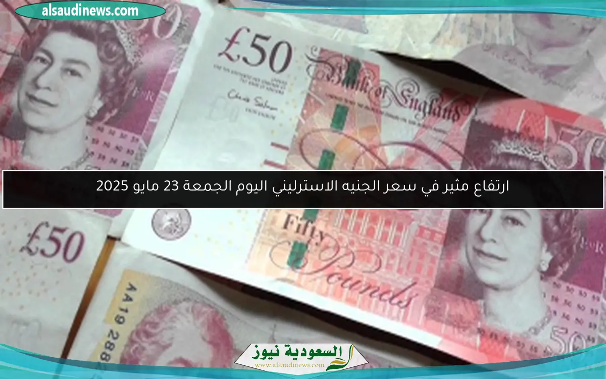 ارتفاع مثير في سعر الجنيه الاسترليني اليوم الجمعة 23 مايو 2025