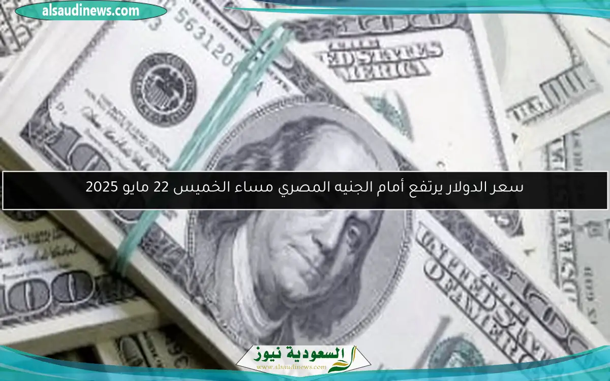 سعر الدولار يرتفع أمام الجنيه المصري مساء الخميس 22 مايو 2025