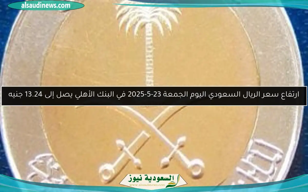 ارتفاع سعر الريال السعودي اليوم الجمعة 23-5-2025 في البنك الأهلي يصل إلى 13.24 جنيه