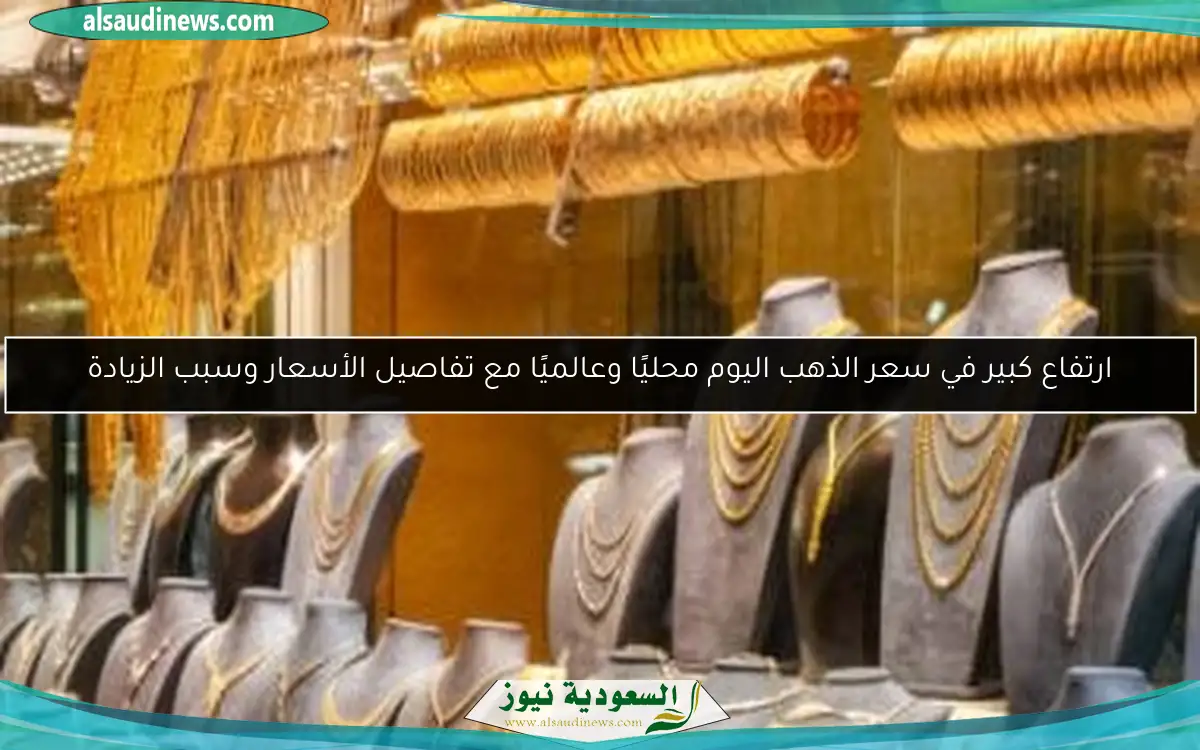 ارتفاع كبير في سعر الذهب اليوم محليًا وعالميًا مع تفاصيل الأسعار وسبب الزيادة