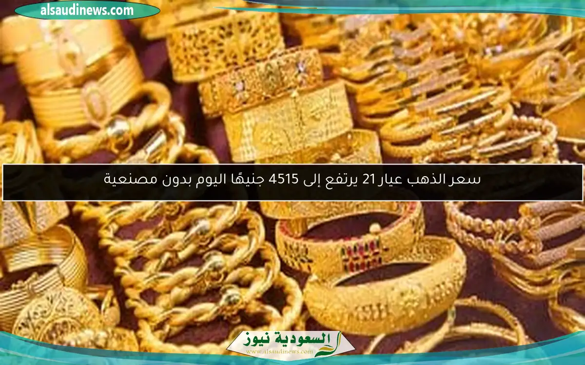 سعر الذهب عيار 21 يرتفع إلى 4515 جنيهًا اليوم بدون مصنعية