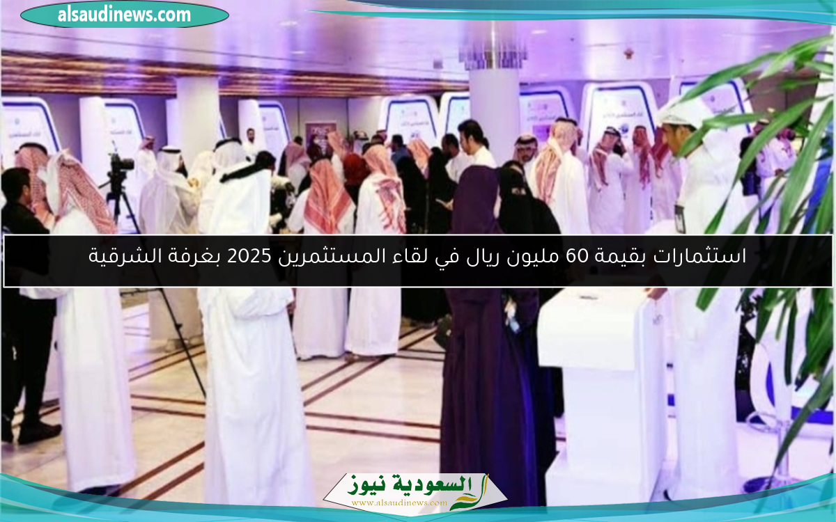 استثمارات بقيمة 60 مليون ريال في لقاء المستثمرين 2025 بغرفة الشرقية