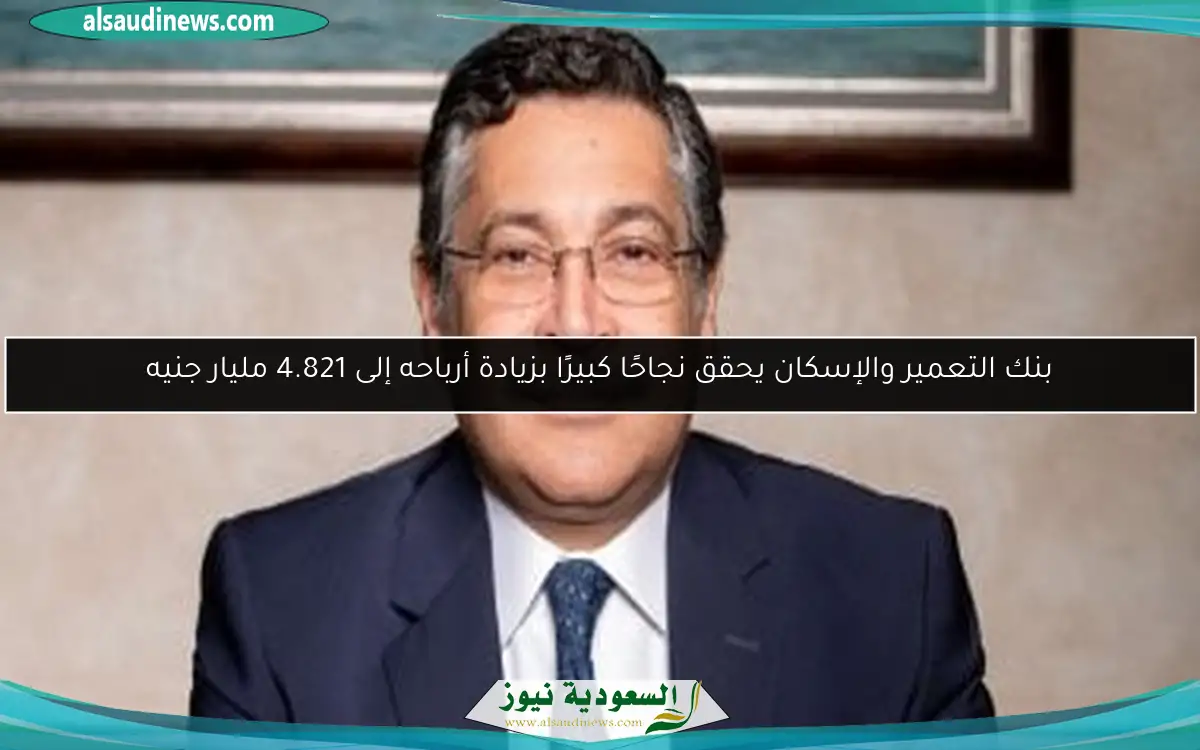 بنك التعمير والإسكان يحقق نجاحًا كبيرًا بزيادة أرباحه إلى 4.821 مليار جنيه