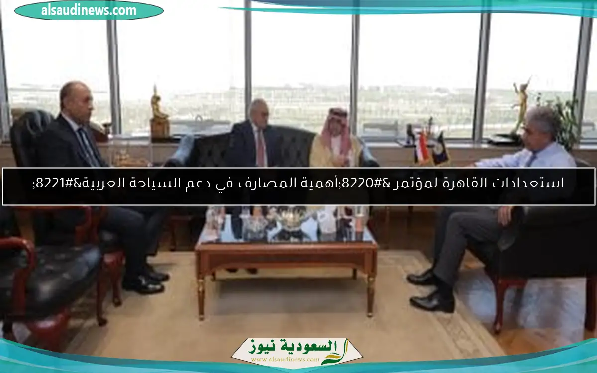 استعدادات القاهرة لمؤتمر “أهمية المصارف في دعم السياحة العربية”