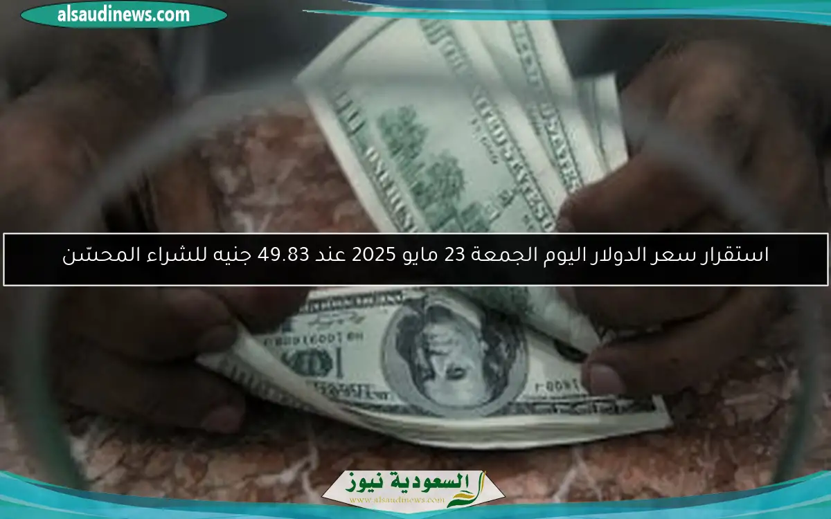 استقرار سعر الدولار اليوم الجمعة 23 مايو 2025 عند 49.83 جنيه للشراء المحسّن