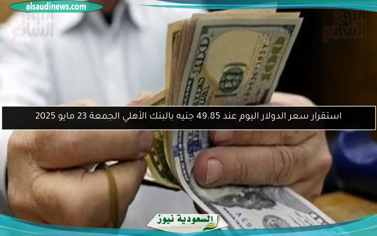 استقرار سعر الدولار اليوم عند 49.85 جنيه بالبنك الأهلي الجمعة 23 مايو 2025