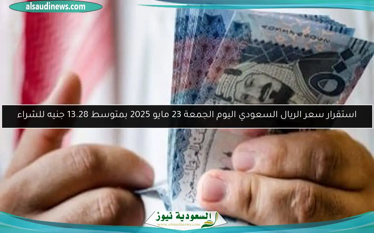 استقرار سعر الريال السعودي اليوم الجمعة 23 مايو 2025 بمتوسط 13.28 جنيه للشراء