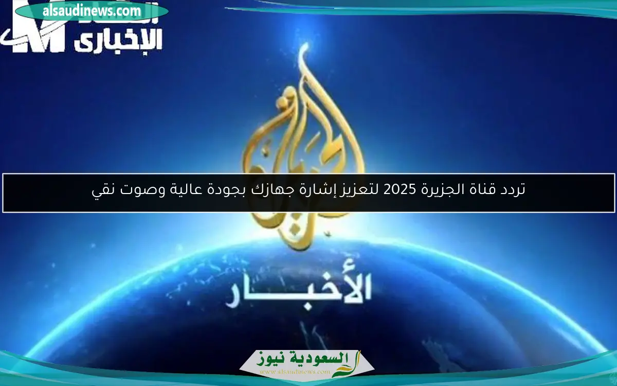 تردد قناة الجزيرة 2025 لتعزيز إشارة جهازك بجودة عالية وصوت نقي