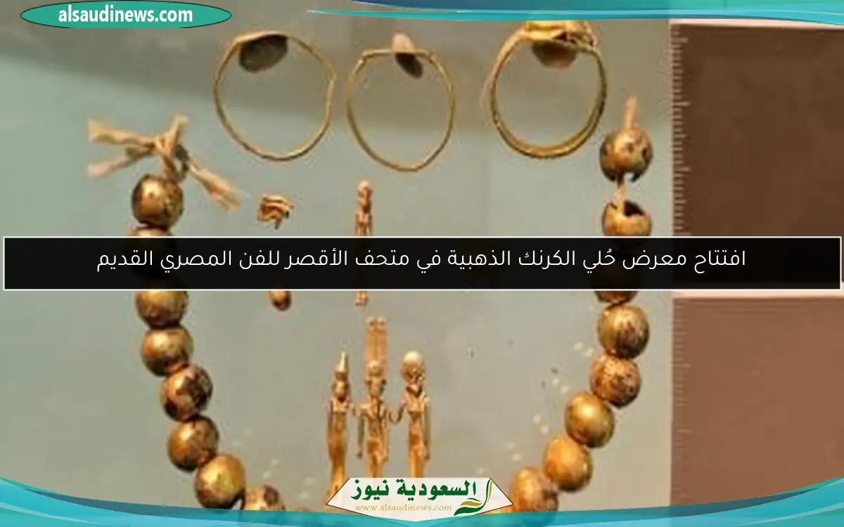 افتتاح معرض حُلي الكرنك الذهبية في متحف الأقصر للفن المصري القديم