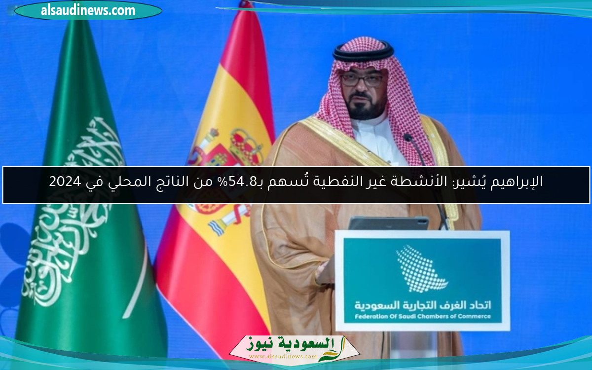 الإبراهيم يُشير: الأنشطة غير النفطية تُسهم بـ54.8% من الناتج المحلي في 2024