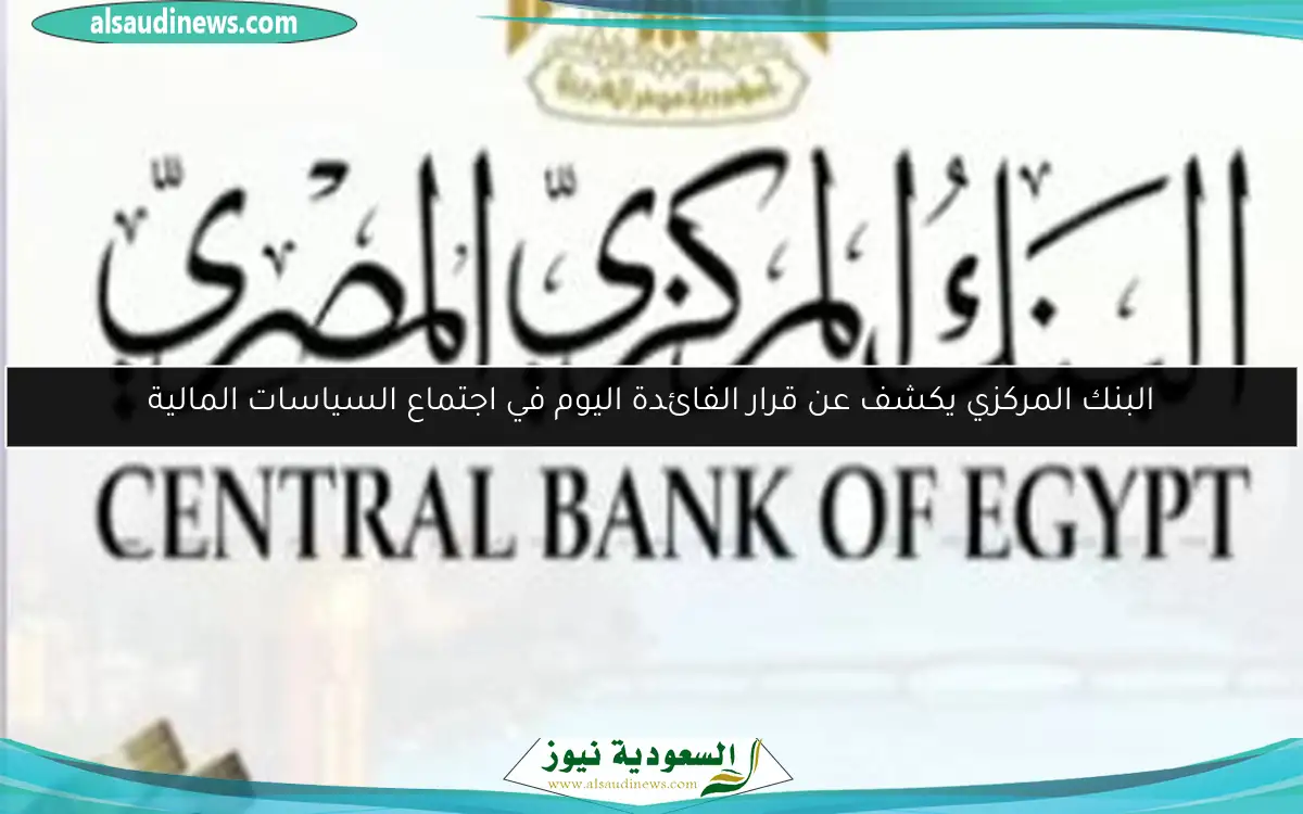 البنك المركزي يكشف عن قرار الفائدة اليوم في اجتماع السياسات المالية
