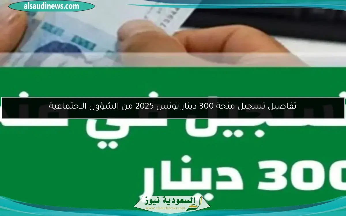 تفاصيل تسجيل منحة 300 دينار تونس 2025 من الشؤون الاجتماعية