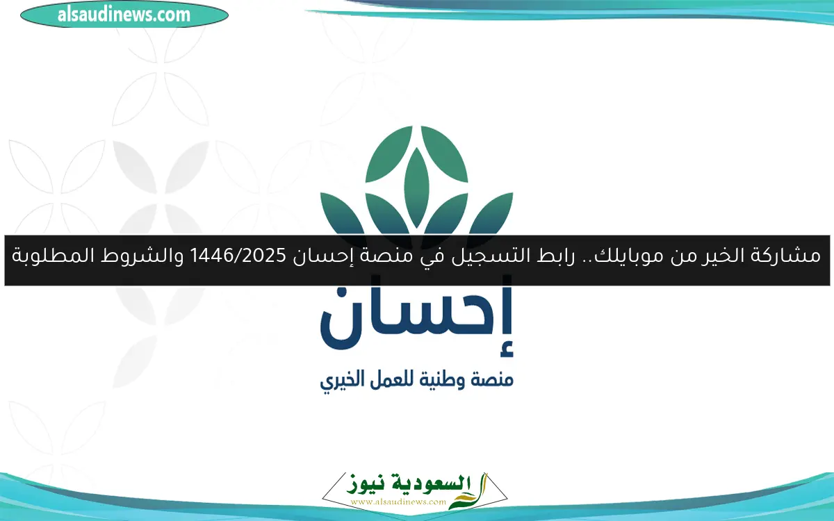 مشاركة الخير من موبايلك.. رابط التسجيل في منصة إحسان 1446/2025 والشروط المطلوبة
