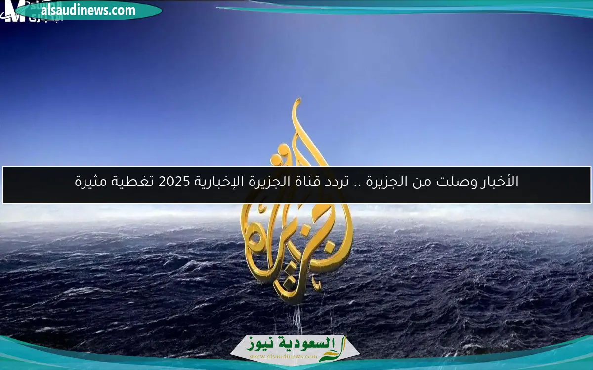 الأخبار وصلت من الجزيرة .. تردد قناة الجزيرة الإخبارية 2025 تغطية مثيرة
