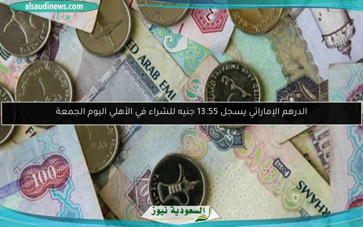 الدرهم الإماراتي يسجل 13.55 جنيه للشراء في الأهلي اليوم الجمعة